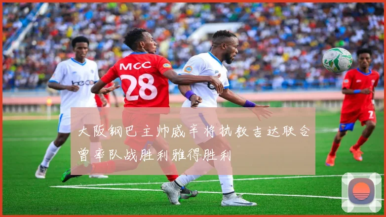 大阪钢巴主帅威辛将执教吉达联合曾率队战胜利雅得胜利