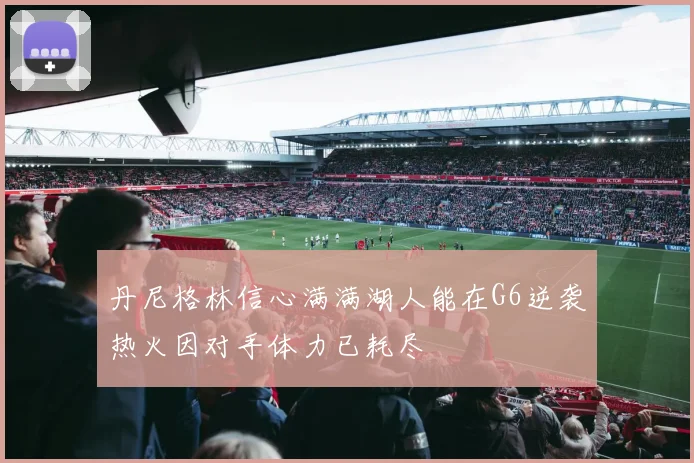 丹尼格林信心满满湖人能在G6逆袭热火因对手体力已耗尽