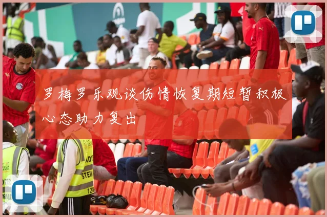 罗梅罗乐观谈伤情恢复期短暂积极心态助力复出