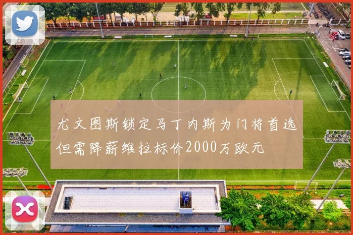 尤文图斯锁定马丁内斯为门将首选但需降薪维拉标价2000万欧元