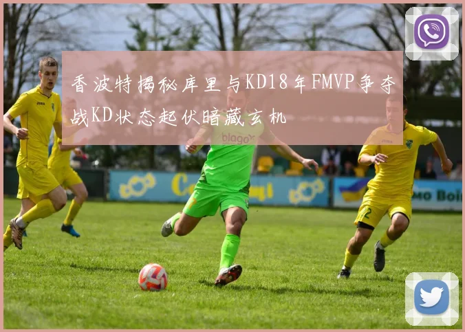香波特揭秘库里与KD18年FMVP争夺战KD状态起伏暗藏玄机