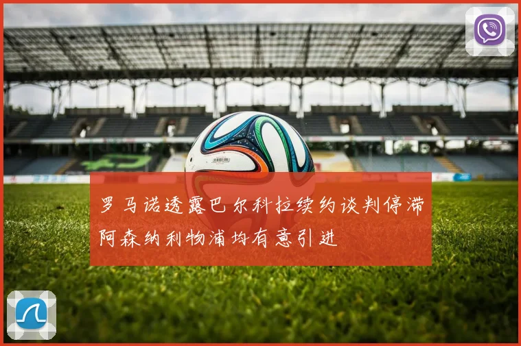 罗马诺透露巴尔科拉续约谈判停滞阿森纳利物浦均有意引进