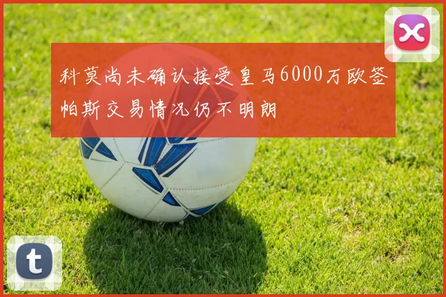 科莫尚未确认接受皇马6000万欧签帕斯交易情况仍不明朗