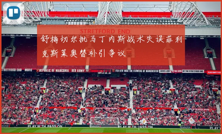 舒梅切尔批马丁内斯战术失误菲利克斯莱奥替补引争议