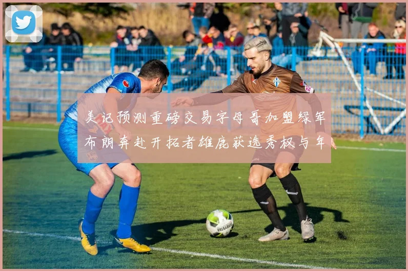 美记预测重磅交易字母哥加盟绿军布朗奔赴开拓者雄鹿获选秀权与年轻球员