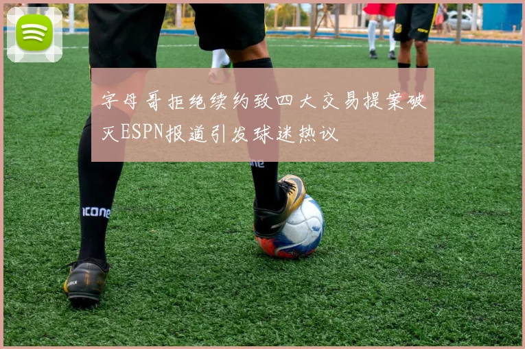 字母哥拒绝续约致四大交易提案破灭ESPN报道引发球迷热议
