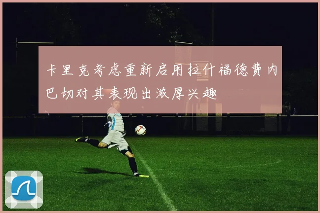 卡里克考虑重新启用拉什福德费内巴切对其表现出浓厚兴趣
