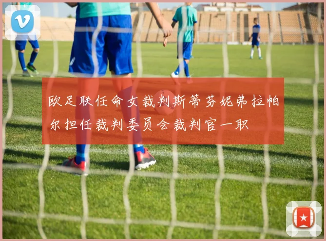 欧足联任命女裁判斯蒂芬妮弗拉帕尔担任裁判委员会裁判官一职